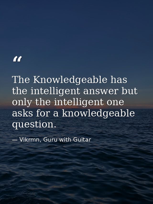 The Knowledgeable has the intelligent answer but only the intelligent one asks for a knowledgeable question. — Vikrmn, Guru with Guitar