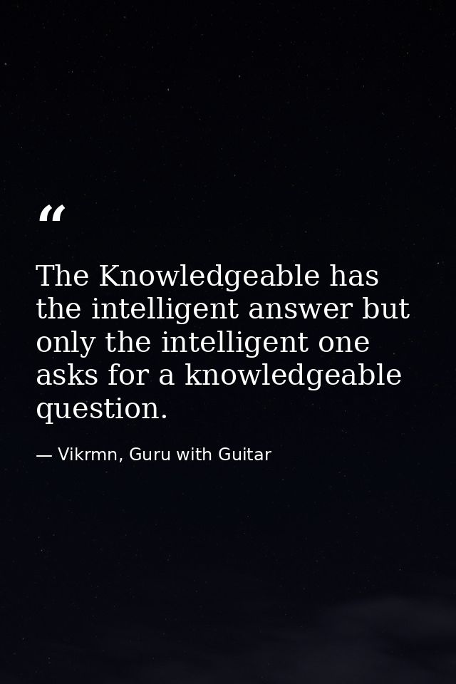 The Knowledgeable has the intelligent answer but only the intelligent one asks for a knowledgeable question. — Vikrmn, Guru with Guitar
