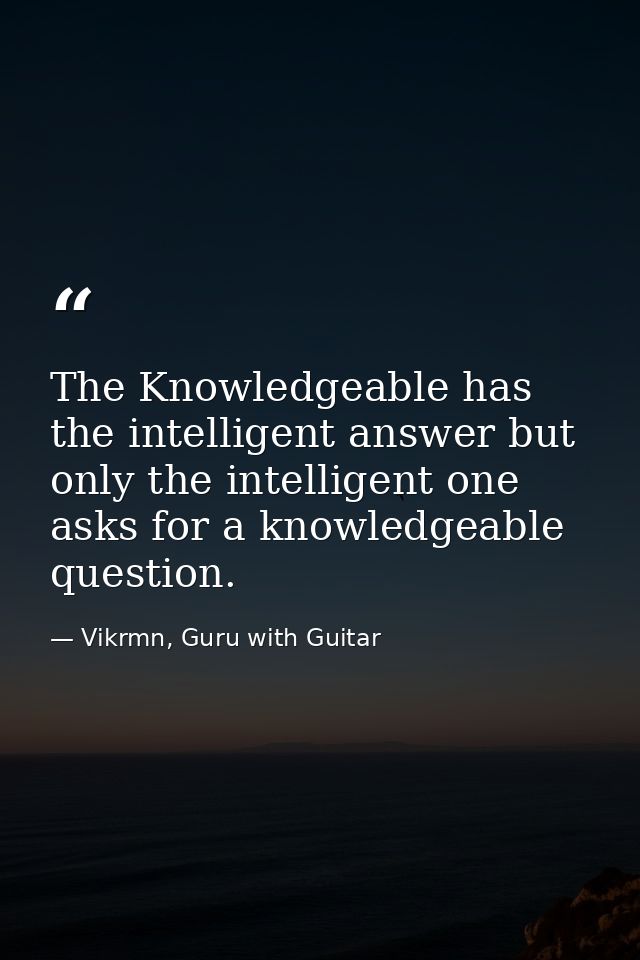 The Knowledgeable has the intelligent answer but only the intelligent one asks for a knowledgeable question. — Vikrmn, Guru with Guitar