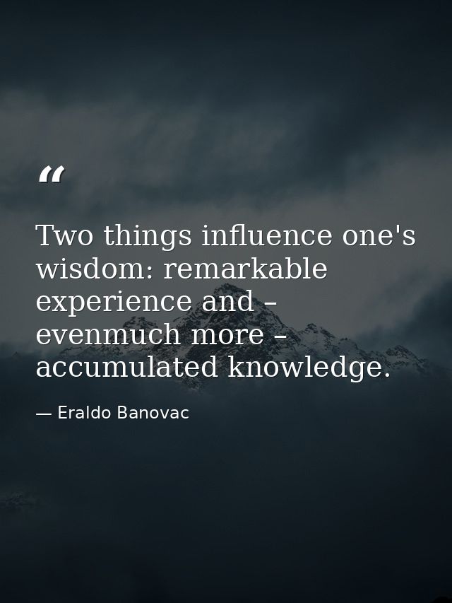 Two things influence one's wisdom: remarkable experience and – evenmuch more – accumulated knowledge. — Eraldo Banovac