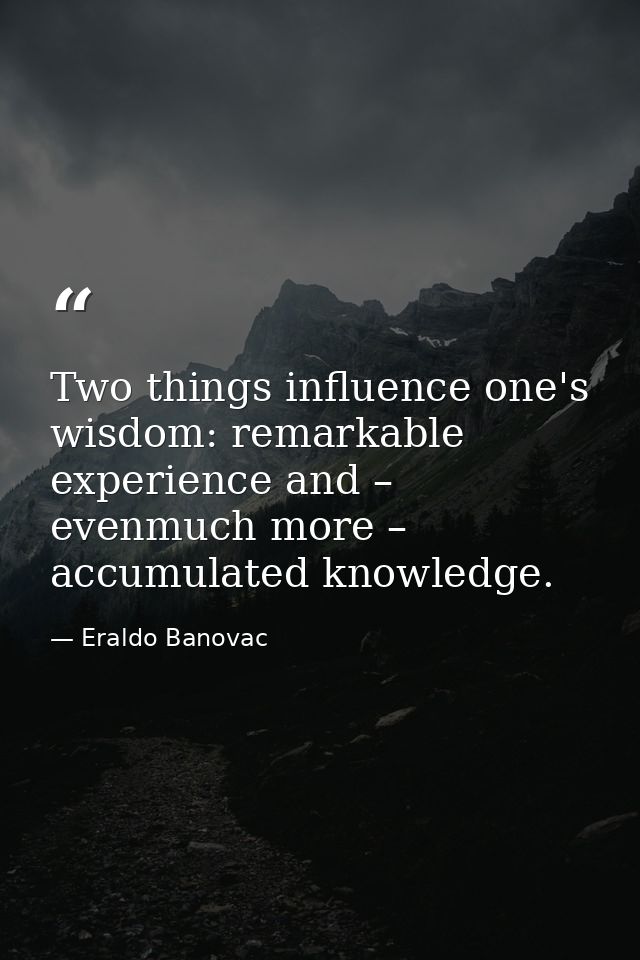 Two things influence one's wisdom: remarkable experience and – evenmuch more – accumulated knowledge. — Eraldo Banovac