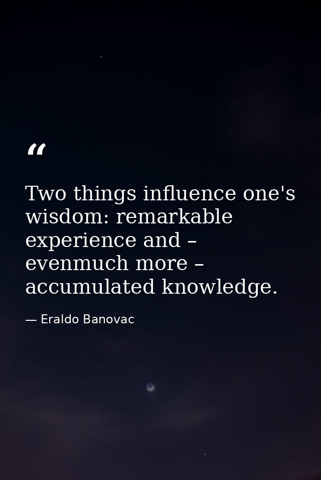 Two things influence one's wisdom: remarkable experience and – evenmuch more – accumulated knowledge. — Eraldo Banovac