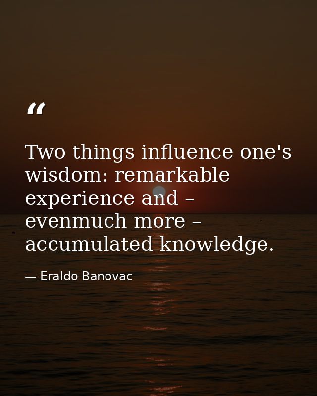 Two things influence one's wisdom: remarkable experience and – evenmuch more – accumulated knowledge. — Eraldo Banovac