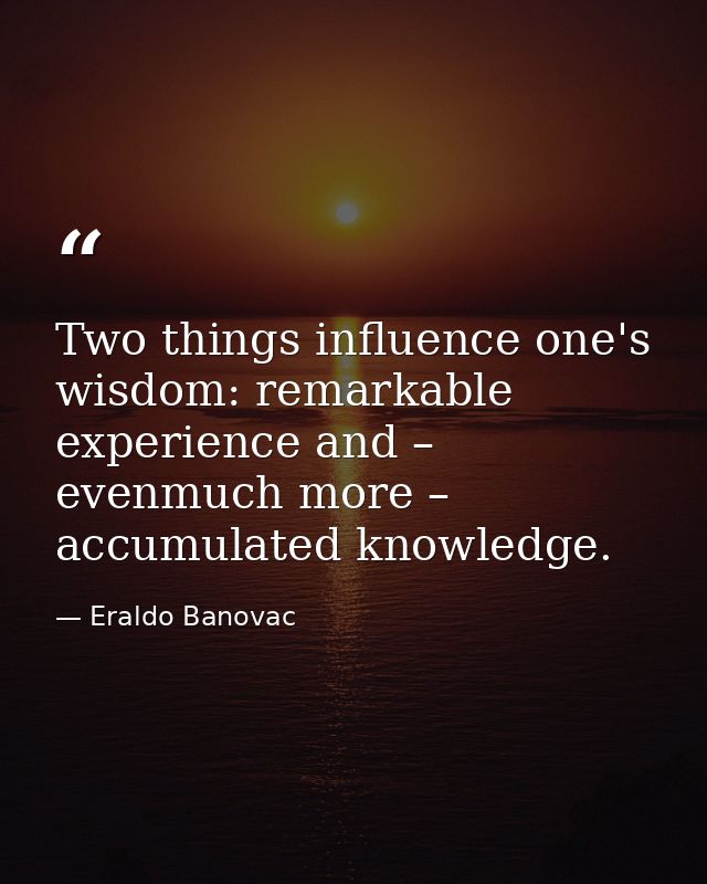 Two things influence one's wisdom: remarkable experience and – evenmuch more – accumulated knowledge. — Eraldo Banovac