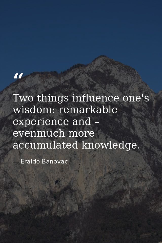 Two things influence one's wisdom: remarkable experience and – evenmuch more – accumulated knowledge. — Eraldo Banovac