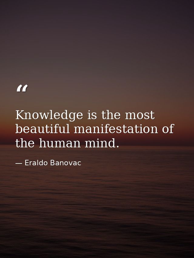 Knowledge is the most beautiful manifestation of the human mind. — Eraldo Banovac