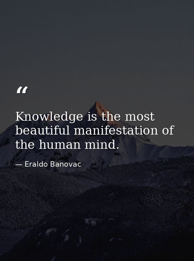 Knowledge is the most beautiful manifestation of the human mind. — Eraldo Banovac