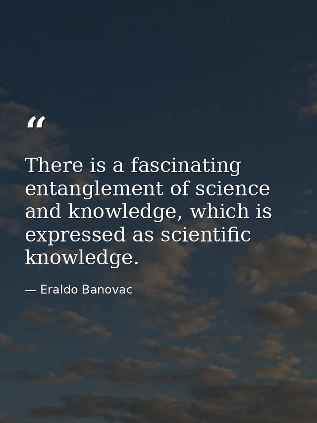 There is a fascinating entanglement of science and knowledge, which is expressed as scientific knowledge. — Eraldo Banovac