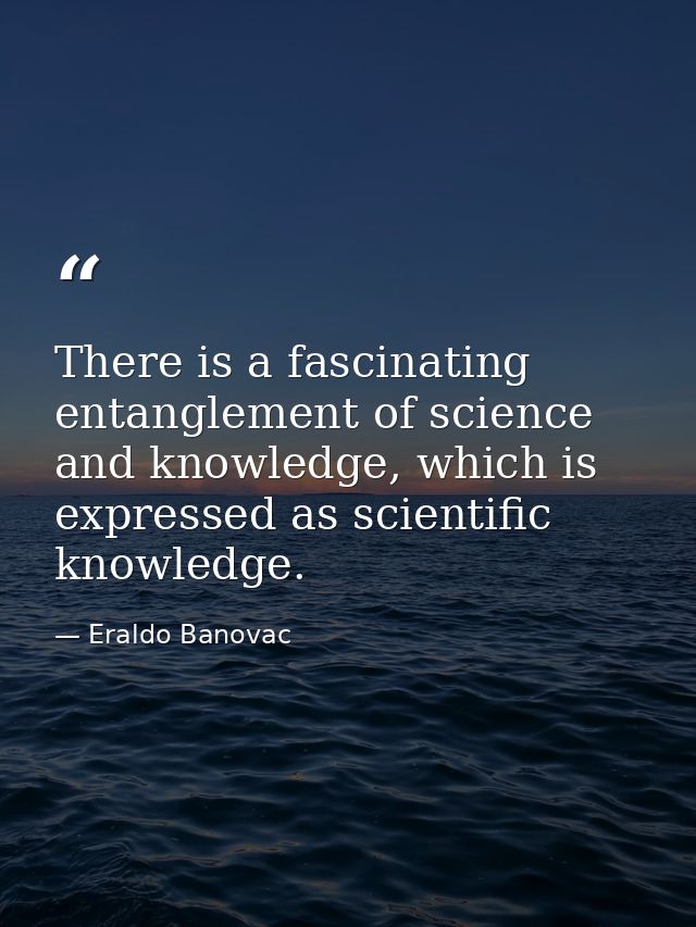 There is a fascinating entanglement of science and knowledge, which is expressed as scientific knowledge. — Eraldo Banovac