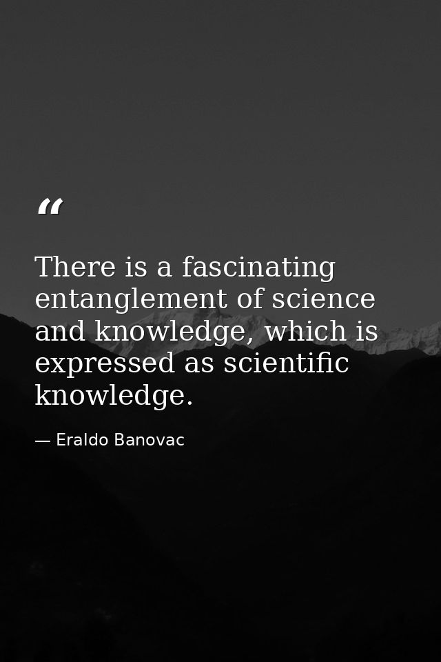 There is a fascinating entanglement of science and knowledge, which is expressed as scientific knowledge. — Eraldo Banovac