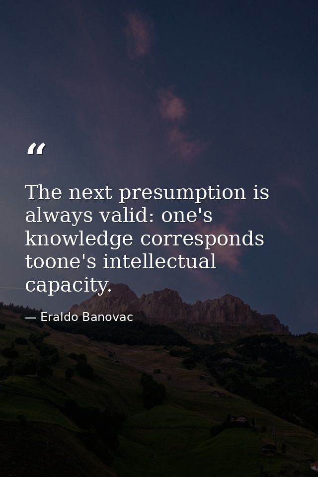 The next presumption is always valid: one's knowledge corresponds toone's intellectual capacity. — Eraldo Banovac