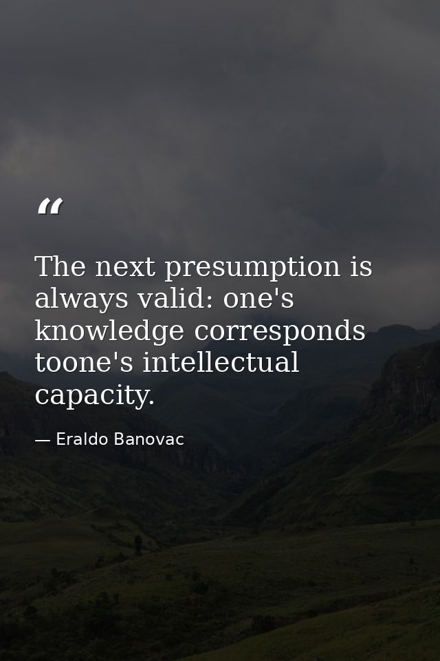 The next presumption is always valid: one's knowledge corresponds toone's intellectual capacity. — Eraldo Banovac