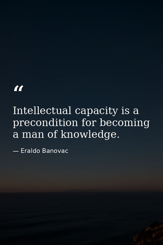 Intellectual capacity is a precondition for becoming a man of knowledge. — Eraldo Banovac