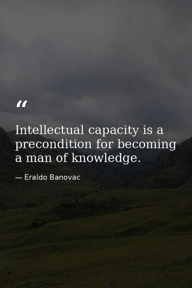 Intellectual capacity is a precondition for becoming a man of knowledge. — Eraldo Banovac