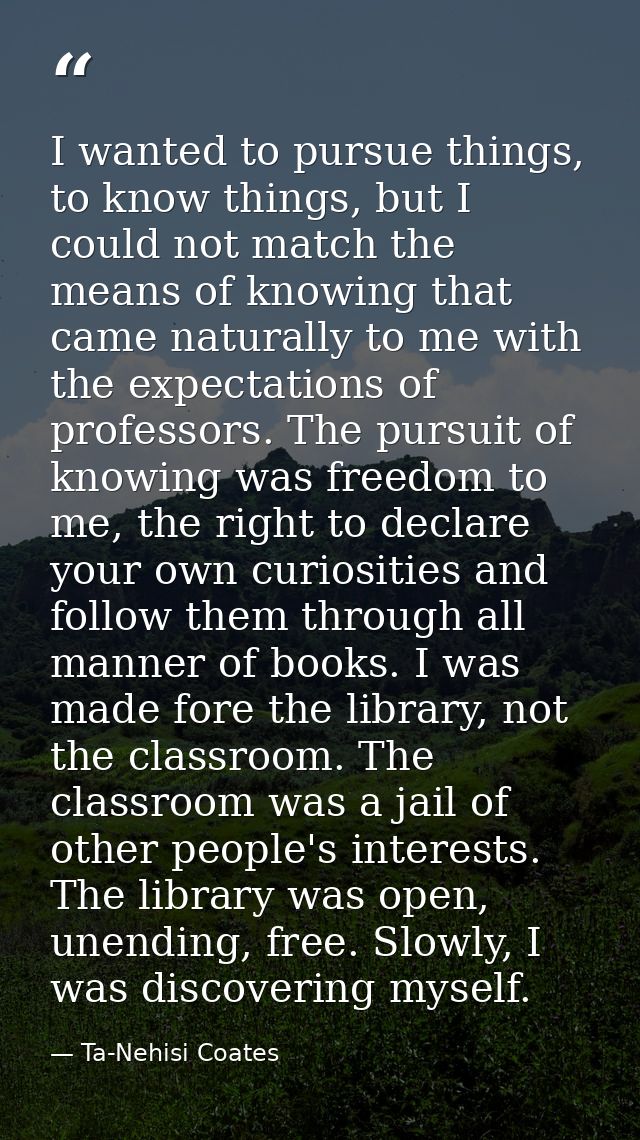 I wanted to pursue things, to know things, but I could not match the means of knowing that came naturally to me with the — Ta-Nehisi Coates