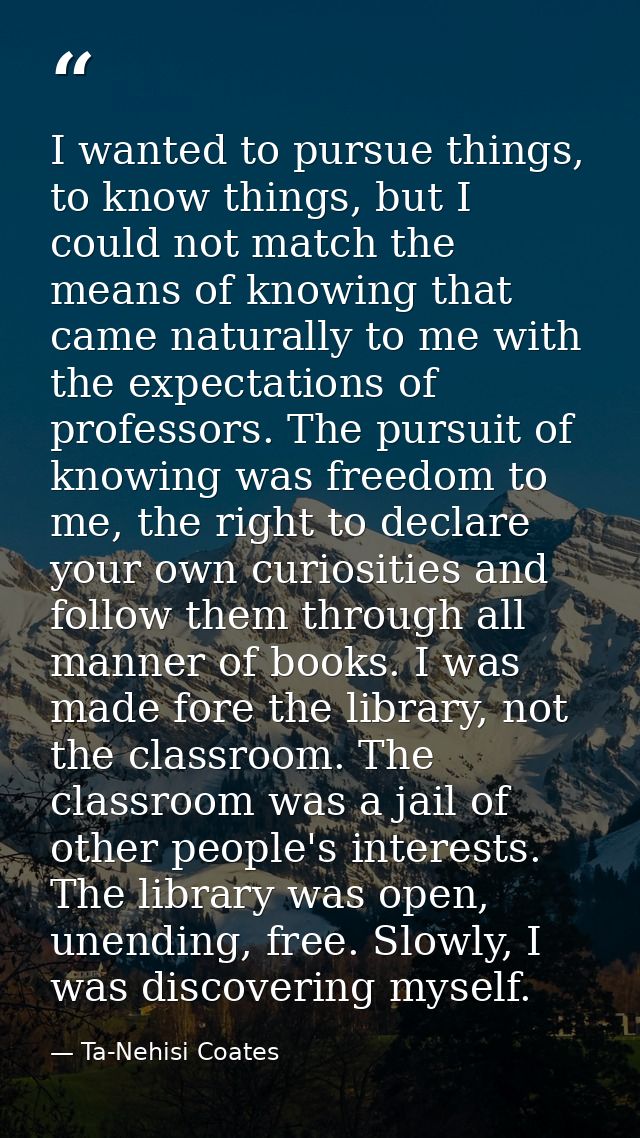 I wanted to pursue things, to know things, but I could not match the means of knowing that came naturally to me with the — Ta-Nehisi Coates