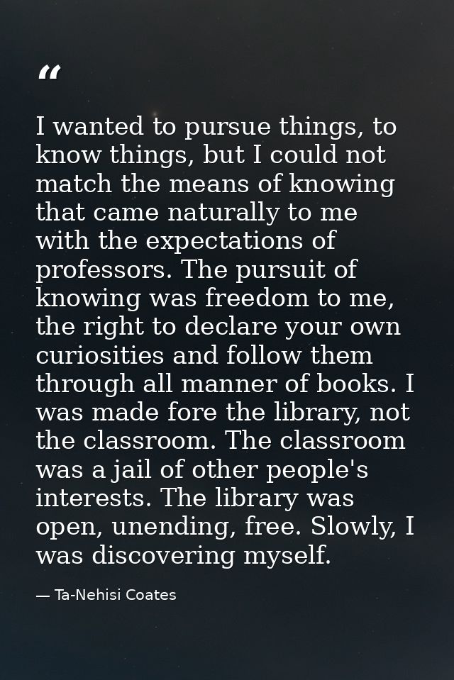 I wanted to pursue things, to know things, but I could not match the means of knowing that came naturally to me with the — Ta-Nehisi Coates