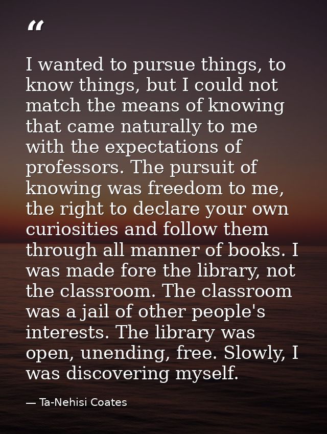 I wanted to pursue things, to know things, but I could not match the means of knowing that came naturally to me with the — Ta-Nehisi Coates