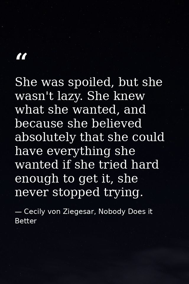 She was spoiled, but she wasn't lazy. She knew what she wanted, and because she believed absolutely that she could have  — Cecily von Ziegesar, Nobody Does it Better