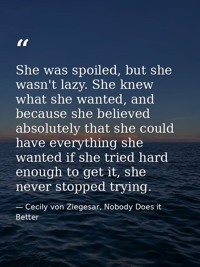 She was spoiled, but she wasn't lazy. She knew what she wanted, and because she believed absolutely that she could have  — Cecily von Ziegesar, Nobody Does it Better