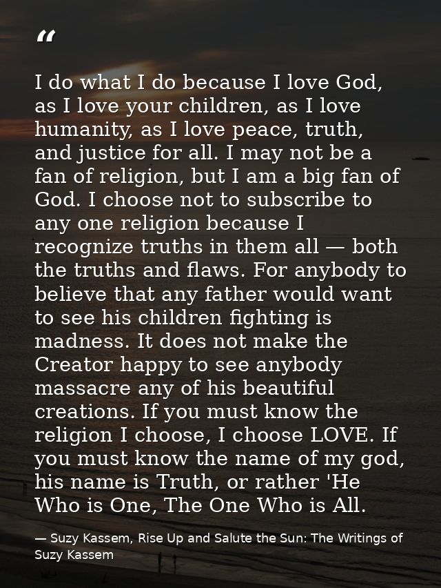 I do what I do because I love God, as I love your children, as I love humanity, as I love peace, truth, and justice for  — Suzy Kassem, Rise Up and Salute the Sun: The Writings of Suzy Kassem