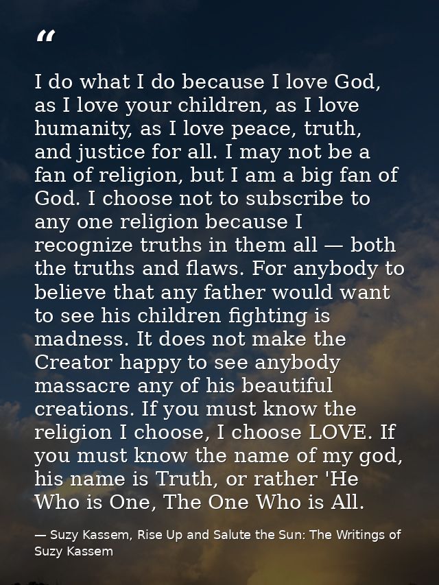 I do what I do because I love God, as I love your children, as I love humanity, as I love peace, truth, and justice for  — Suzy Kassem, Rise Up and Salute the Sun: The Writings of Suzy Kassem