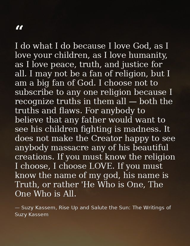 I do what I do because I love God, as I love your children, as I love humanity, as I love peace, truth, and justice for  — Suzy Kassem, Rise Up and Salute the Sun: The Writings of Suzy Kassem