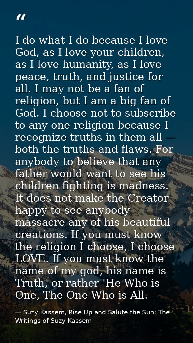 I do what I do because I love God, as I love your children, as I love humanity, as I love peace, truth, and justice for  — Suzy Kassem, Rise Up and Salute the Sun: The Writings of Suzy Kassem