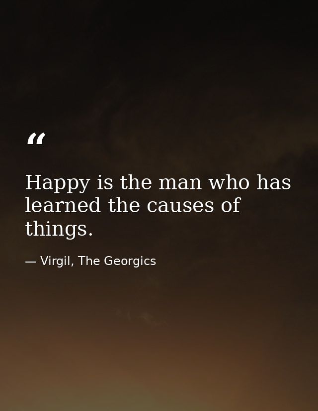 Happy is the man who has learned the causes of things. — Virgil, The Georgics