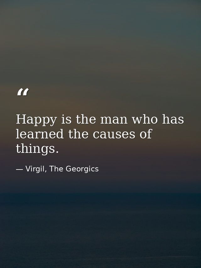 Happy is the man who has learned the causes of things. — Virgil, The Georgics