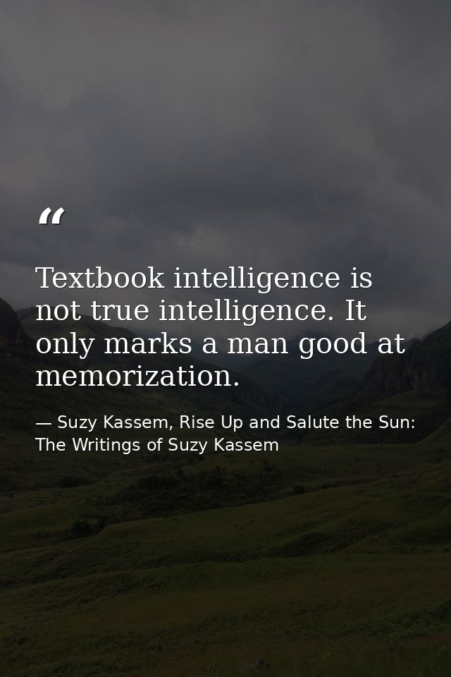 Textbook intelligence is not true intelligence. It only marks a man good at memorization. — Suzy Kassem, Rise Up and Salute the Sun: The Writings of Suzy Kassem