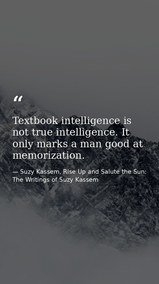 Textbook intelligence is not true intelligence. It only marks a man good at memorization. — Suzy Kassem, Rise Up and Salute the Sun: The Writings of Suzy Kassem