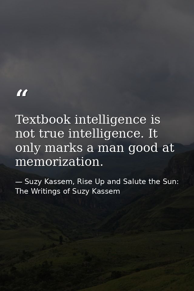 Textbook intelligence is not true intelligence. It only marks a man good at memorization. — Suzy Kassem, Rise Up and Salute the Sun: The Writings of Suzy Kassem