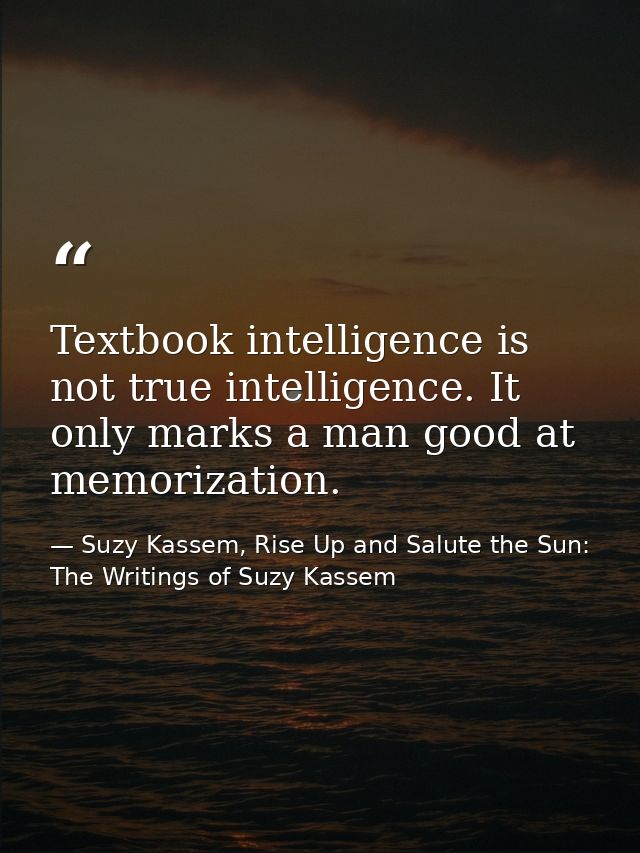 Textbook intelligence is not true intelligence. It only marks a man good at memorization. — Suzy Kassem, Rise Up and Salute the Sun: The Writings of Suzy Kassem
