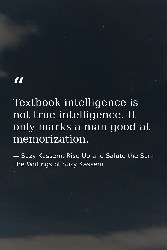 Textbook intelligence is not true intelligence. It only marks a man good at memorization. — Suzy Kassem, Rise Up and Salute the Sun: The Writings of Suzy Kassem