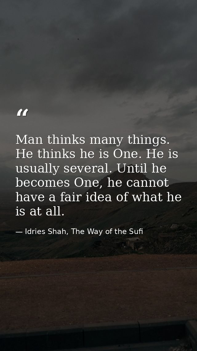 Man thinks many things. He thinks he is One. He is usually several. Until he becomes One, he cannot have a fair idea of  — Idries Shah, The Way of the Sufi