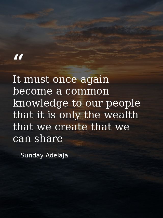 It must once again become a common knowledge to our people that it is only the wealth that we create that we can share — Sunday Adelaja
