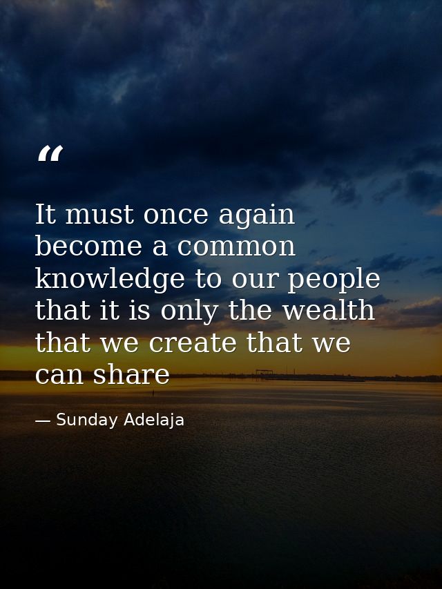 It must once again become a common knowledge to our people that it is only the wealth that we create that we can share — Sunday Adelaja