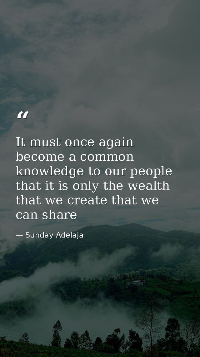 It must once again become a common knowledge to our people that it is only the wealth that we create that we can share — Sunday Adelaja