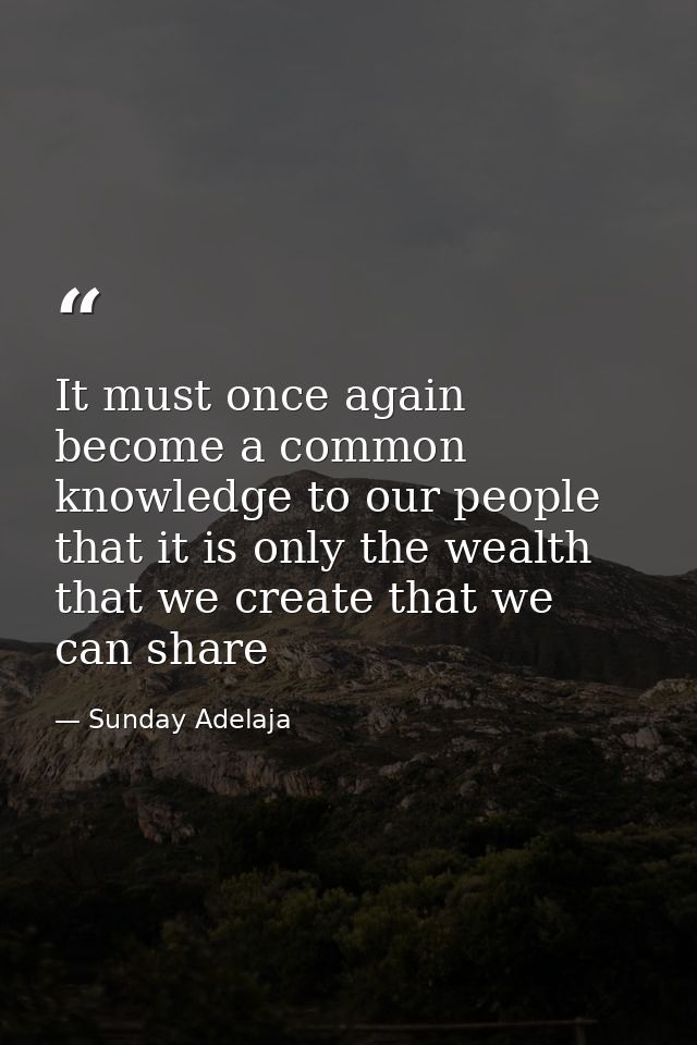 It must once again become a common knowledge to our people that it is only the wealth that we create that we can share — Sunday Adelaja