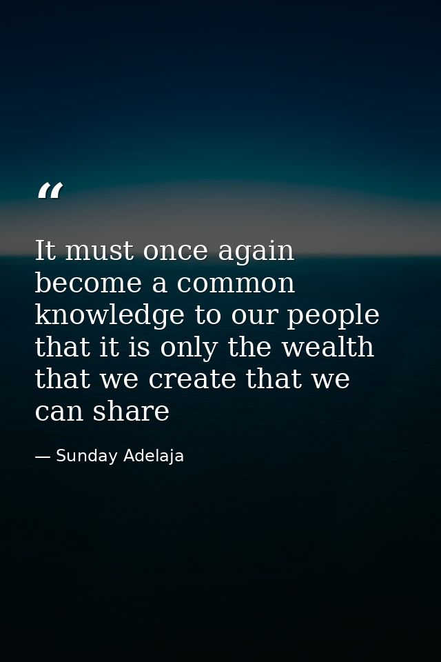 It must once again become a common knowledge to our people that it is only the wealth that we create that we can share — Sunday Adelaja