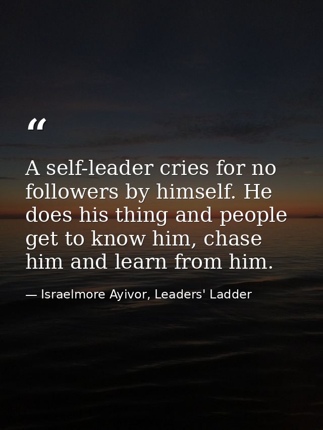 A self-leader cries for no followers by himself. He does his thing and people get to know him, chase him and learn from  — Israelmore Ayivor, Leaders' Ladder