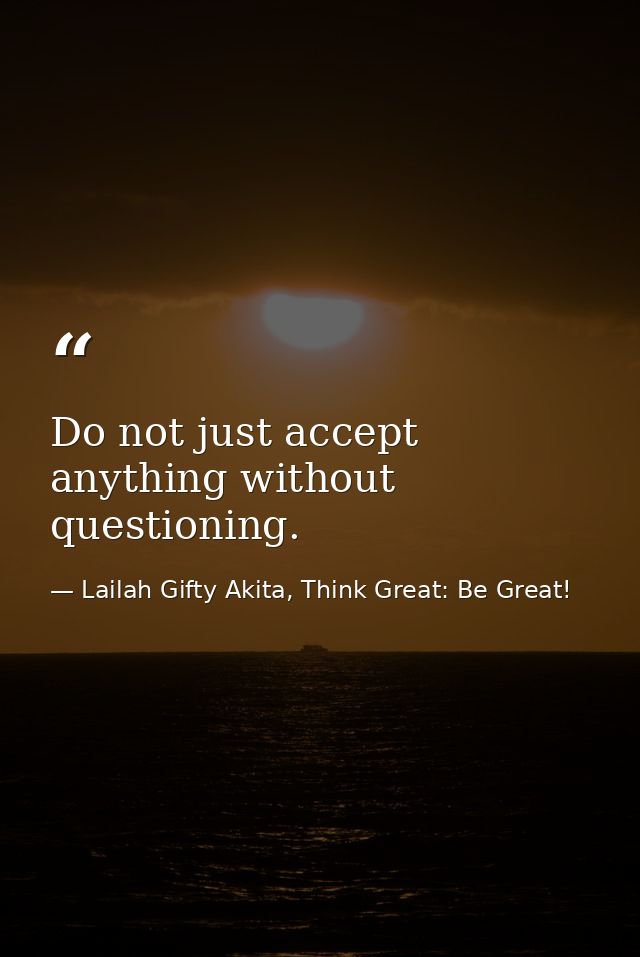 Do not just accept anything without questioning. — Lailah Gifty Akita, Think Great: Be Great!