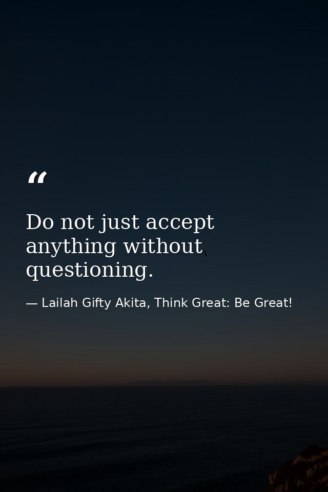 Do not just accept anything without questioning. — Lailah Gifty Akita, Think Great: Be Great!