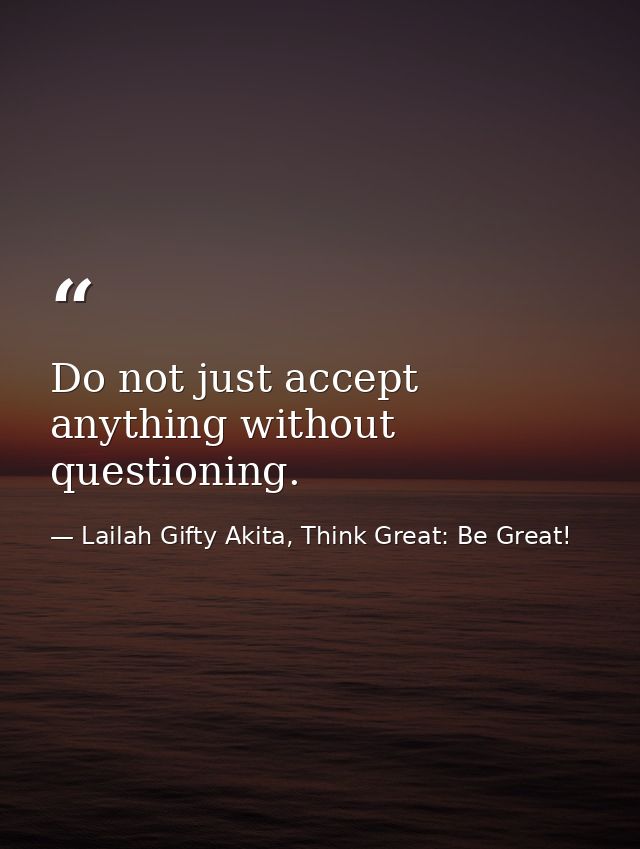 Do not just accept anything without questioning. — Lailah Gifty Akita, Think Great: Be Great!