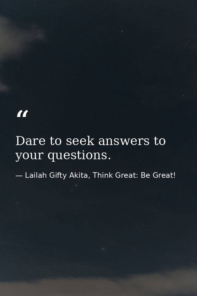 Dare to seek answers to your questions. — Lailah Gifty Akita, Think Great: Be Great!