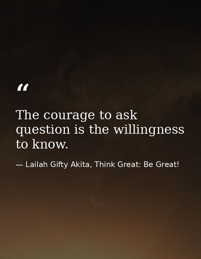 The courage to ask question is the willingness to know. — Lailah Gifty Akita, Think Great: Be Great!