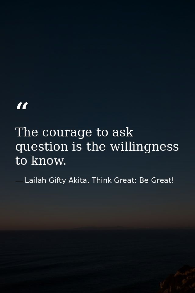 The courage to ask question is the willingness to know. — Lailah Gifty Akita, Think Great: Be Great!