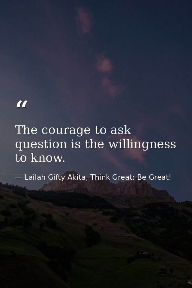 The courage to ask question is the willingness to know. — Lailah Gifty Akita, Think Great: Be Great!