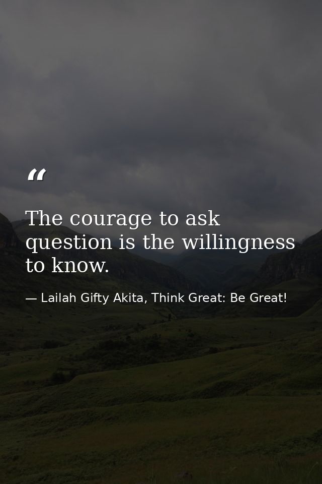 The courage to ask question is the willingness to know. — Lailah Gifty Akita, Think Great: Be Great!
